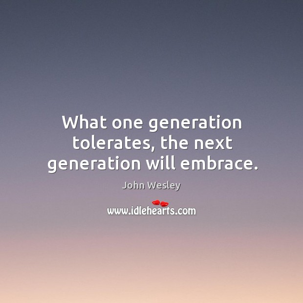 What one generation tolerates, the next generation will embrace. John Wesley Picture Quote