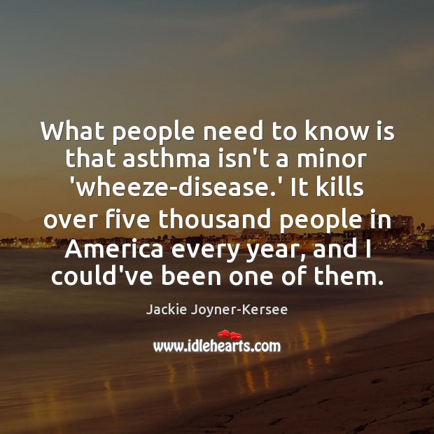 What people need to know is that asthma isn’t a minor ‘wheeze-disease. Jackie Joyner-Kersee Picture Quote