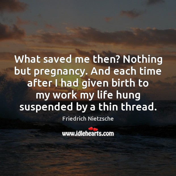 What saved me then? Nothing but pregnancy. And each time after I Friedrich Nietzsche Picture Quote