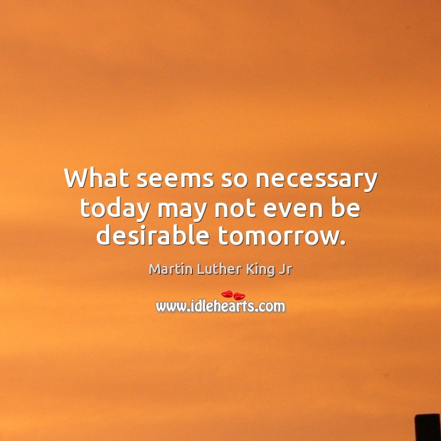 What seems so necessary today may not even be desirable tomorrow. Image