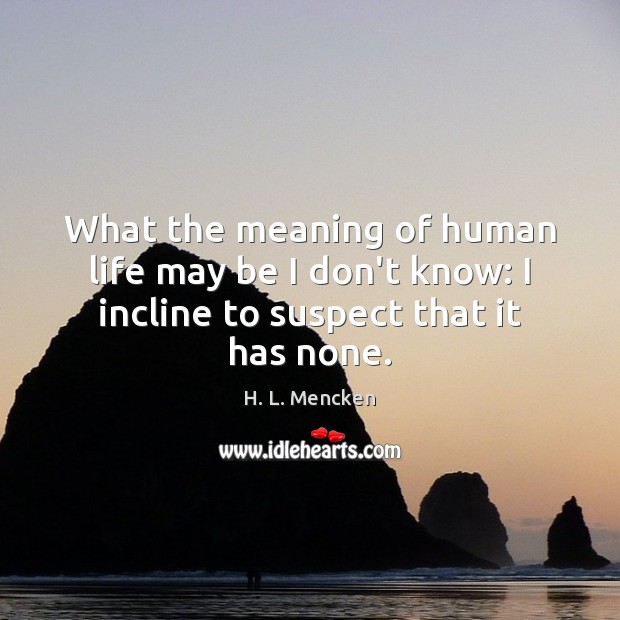 What the meaning of human life may be I don’t know: I incline to suspect that it has none. Picture Quotes Image