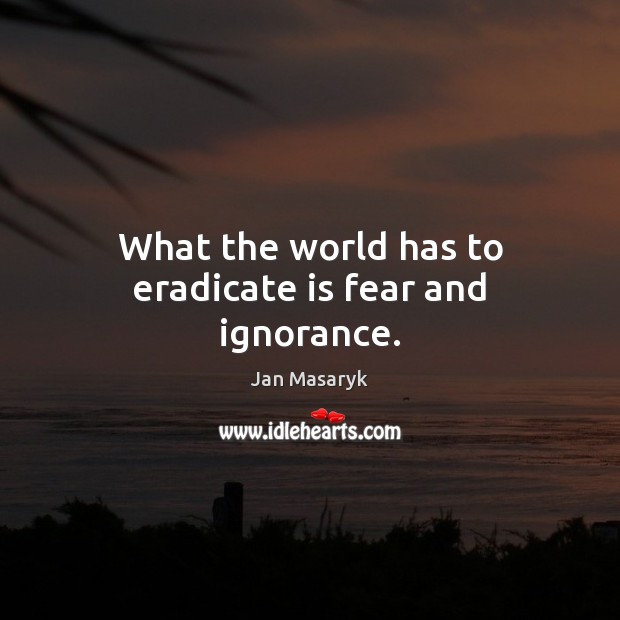 What the world has to eradicate is fear and ignorance. Image