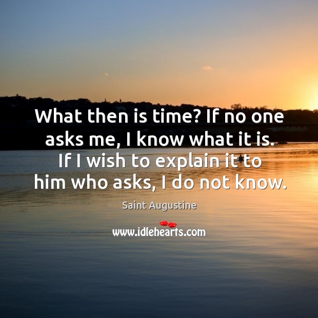 What then is time? if no one asks me, I know what it is. If I wish to explain it to him who asks, I do not know. Saint Augustine Picture Quote