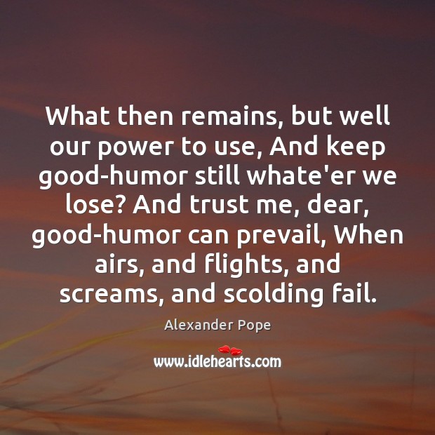 What then remains, but well our power to use, And keep good-humor Alexander Pope Picture Quote