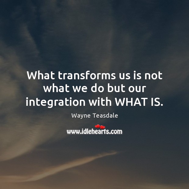 What transforms us is not what we do but our integration with WHAT IS. Wayne Teasdale Picture Quote