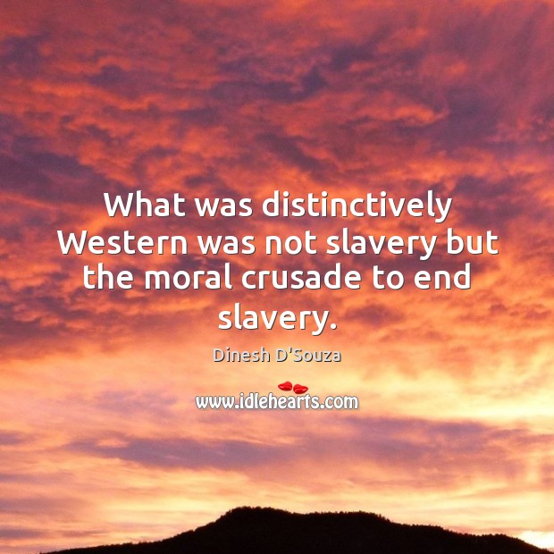 What was distinctively Western was not slavery but the moral crusade to end slavery. Dinesh D’Souza Picture Quote