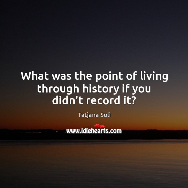 What was the point of living through history if you didn’t record it? Image