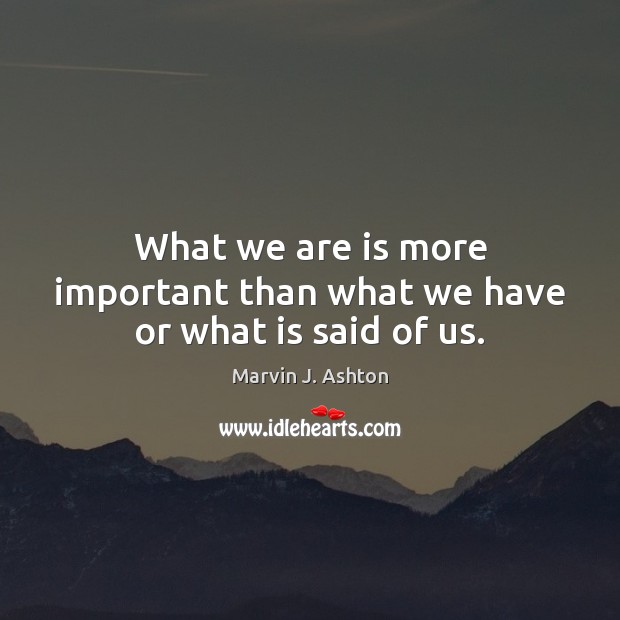 What we are is more important than what we have or what is said of us. Image