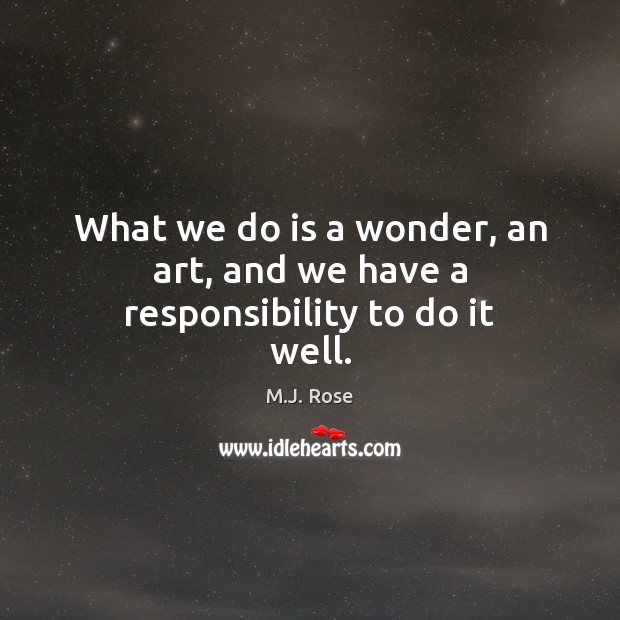 What we do is a wonder, an art, and we have a responsibility to do it well. Image