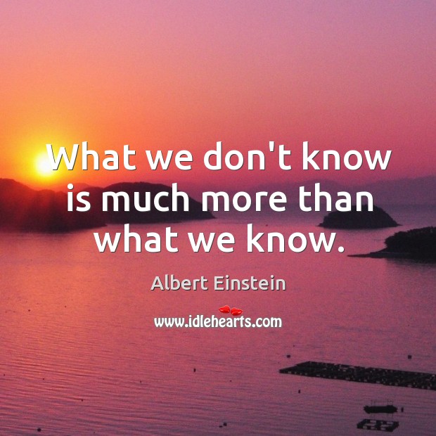 What we don’t know is much more than what we know. Albert Einstein Picture Quote