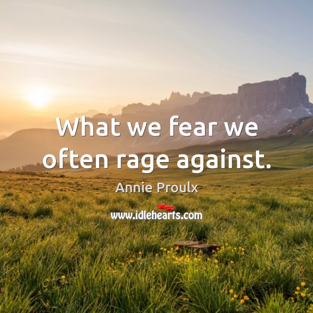 What we fear we often rage against. Annie Proulx Picture Quote
