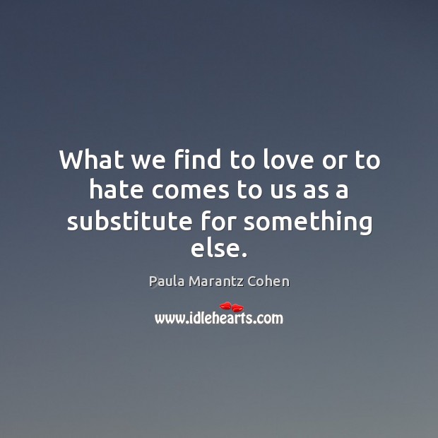 What we find to love or to hate comes to us as a substitute for something else. Paula Marantz Cohen Picture Quote