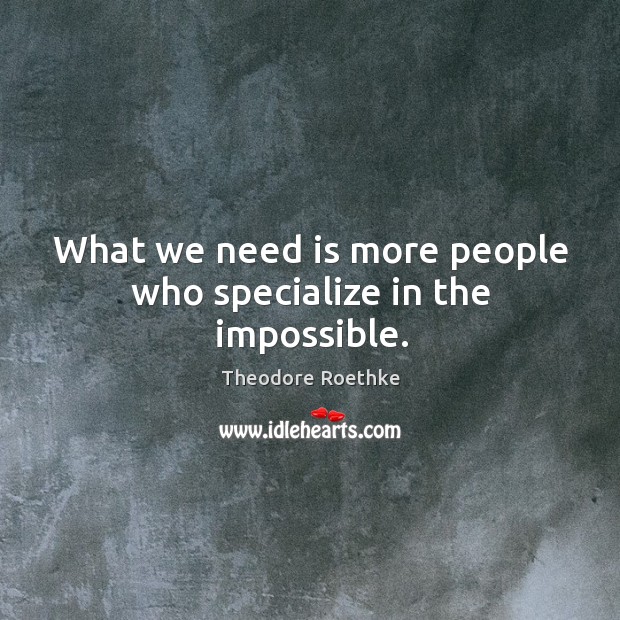 What we need is more people who specialize in the impossible. Theodore Roethke Picture Quote