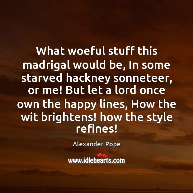 What woeful stuff this madrigal would be, In some starved hackney sonneteer, Alexander Pope Picture Quote