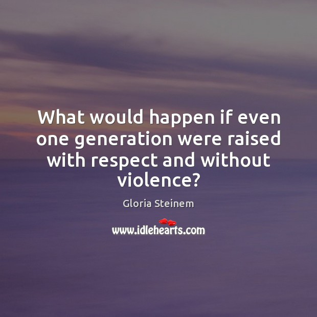 What would happen if even one generation were raised with respect and without violence? Image