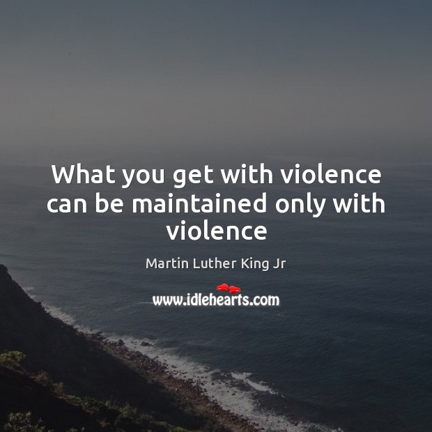 What you get with violence can be maintained only with violence Martin Luther King Jr Picture Quote