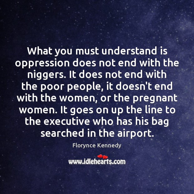 What you must understand is oppression does not end with the niggers. Florynce Kennedy Picture Quote