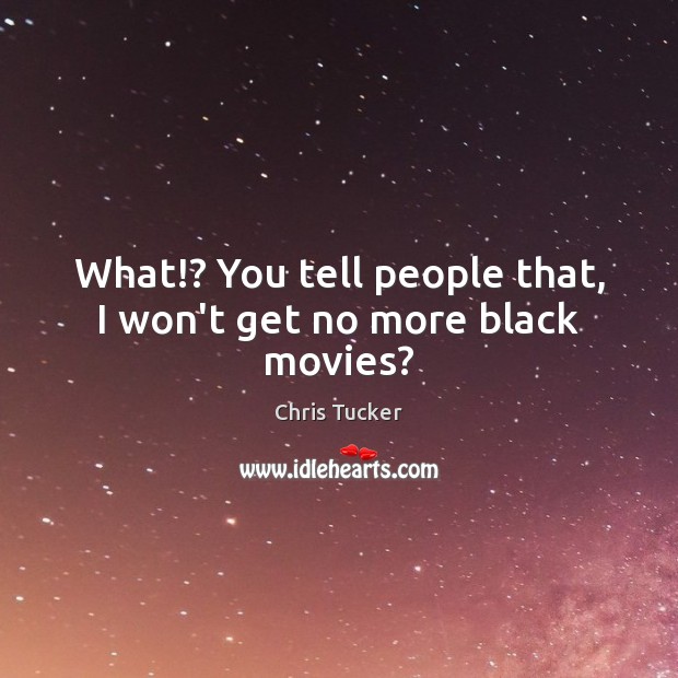 What!? You tell people that, I won’t get no more black movies? Chris Tucker Picture Quote