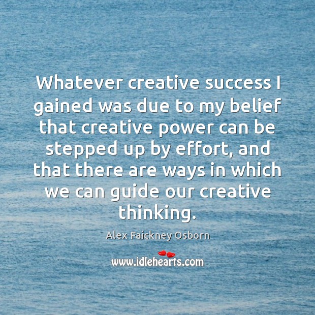 Whatever creative success I gained was due to my belief that creative Effort Quotes Image