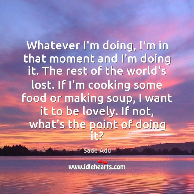 Whatever I’m doing, I’m in that moment and I’m doing it. The Food Quotes Image