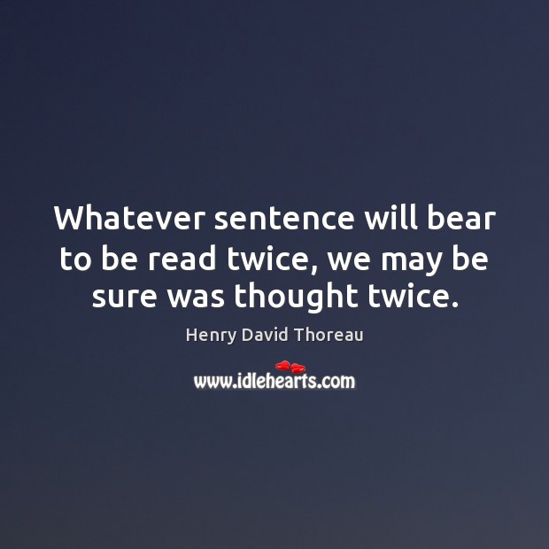 Whatever sentence will bear to be read twice, we may be sure was thought twice. Henry David Thoreau Picture Quote