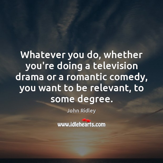 Whatever you do, whether you’re doing a television drama or a romantic John Ridley Picture Quote