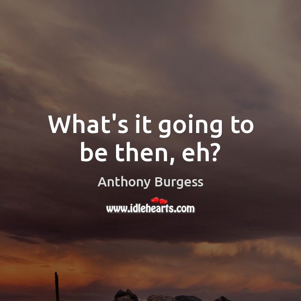 What’s it going to be then, eh? Picture Quotes Image