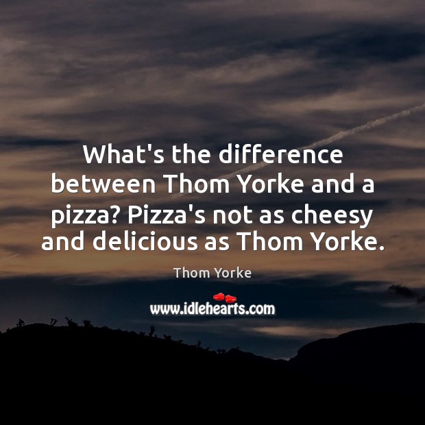 What’s the difference between Thom Yorke and a pizza? Pizza’s not as Thom Yorke Picture Quote