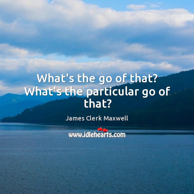 What’s the go of that? What’s the particular go of that? James Clerk Maxwell Picture Quote