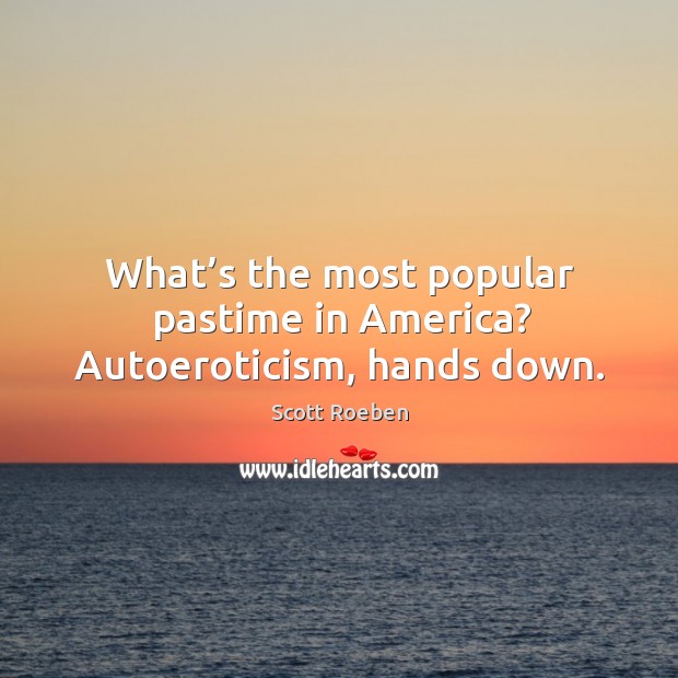 What’s the most popular pastime in america? autoeroticism, hands down. Scott Roeben Picture Quote