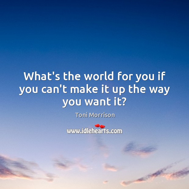 What’s the world for you if you can’t make it up the way you want it? Toni Morrison Picture Quote