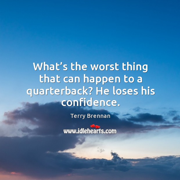 What’s the worst thing that can happen to a quarterback? he loses his confidence. Terry Brennan Picture Quote
