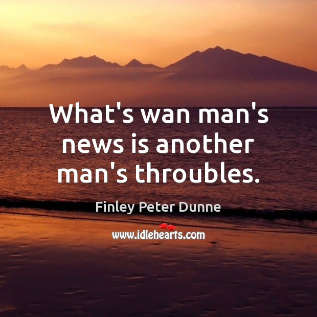 What’s wan man’s news is another man’s throubles. Finley Peter Dunne Picture Quote