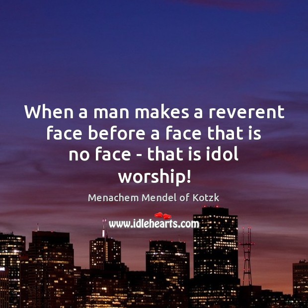 When a man makes a reverent face before a face that is no face – that is idol worship! Image