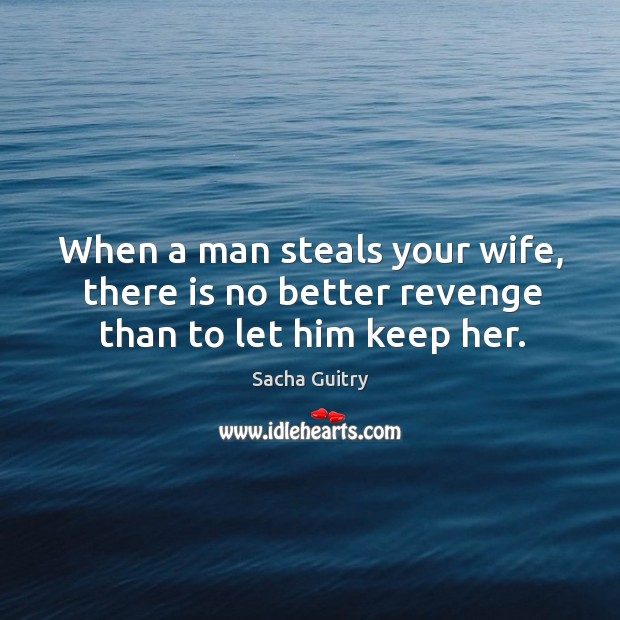 When a man steals your wife, there is no better revenge than to let him keep her. Image