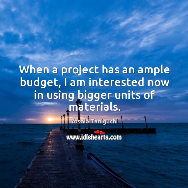 When a project has an ample budget, I am interested now in using bigger units of materials. Image