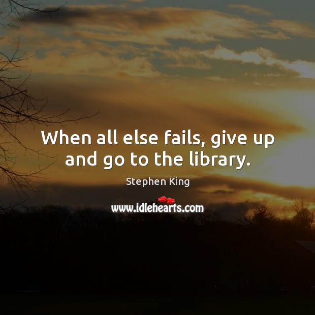 When all else fails, give up and go to the library. Stephen King Picture Quote