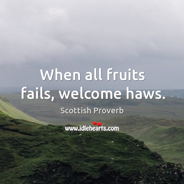 When all fruits fails, welcome haws. Scottish Proverbs Image