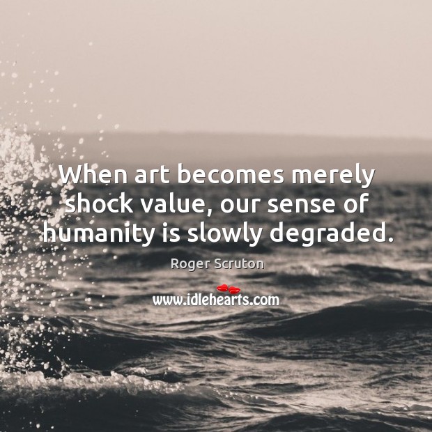 When art becomes merely shock value, our sense of humanity is slowly degraded. Humanity Quotes Image