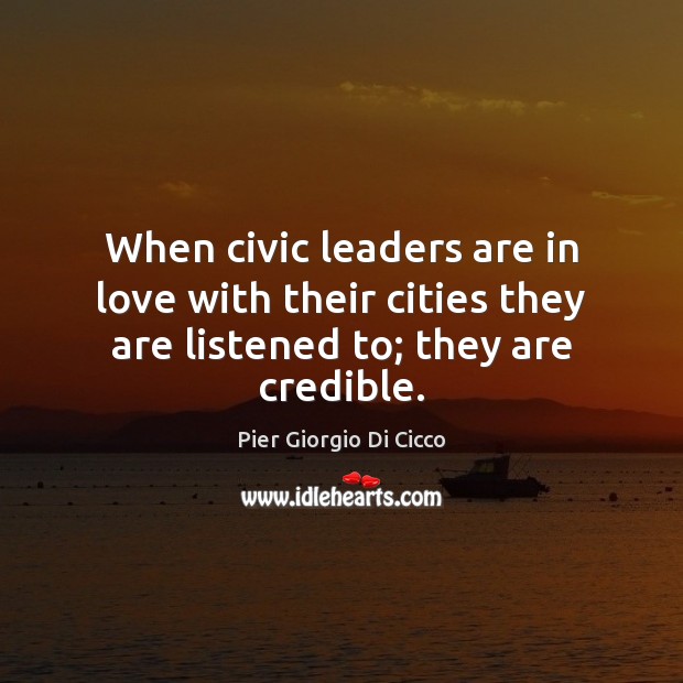 When civic leaders are in love with their cities they are listened to; they are credible. Pier Giorgio Di Cicco Picture Quote