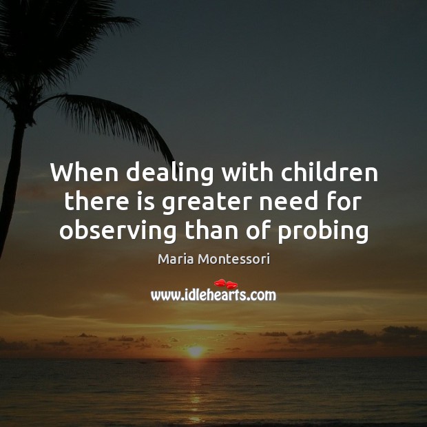 When dealing with children there is greater need for observing than of probing Maria Montessori Picture Quote