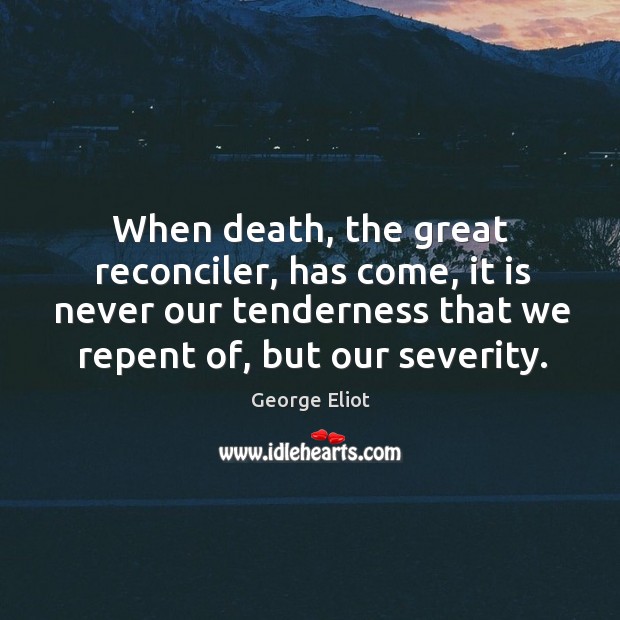 When death, the great reconciler, has come, it is never our tenderness that we repent of, but our severity. George Eliot Picture Quote