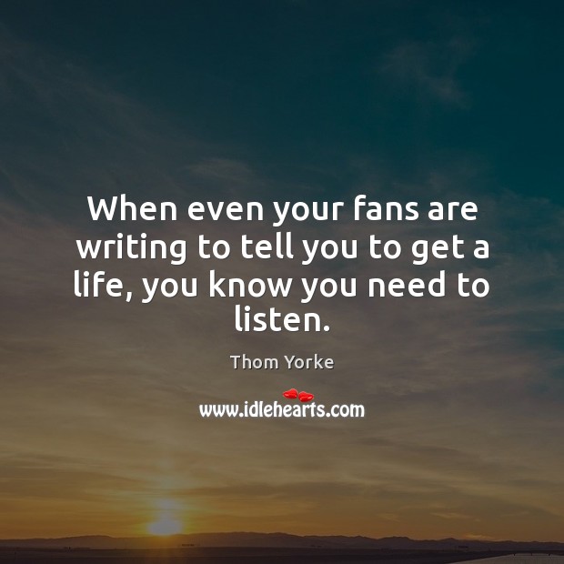 When even your fans are writing to tell you to get a life, you know you need to listen. Image