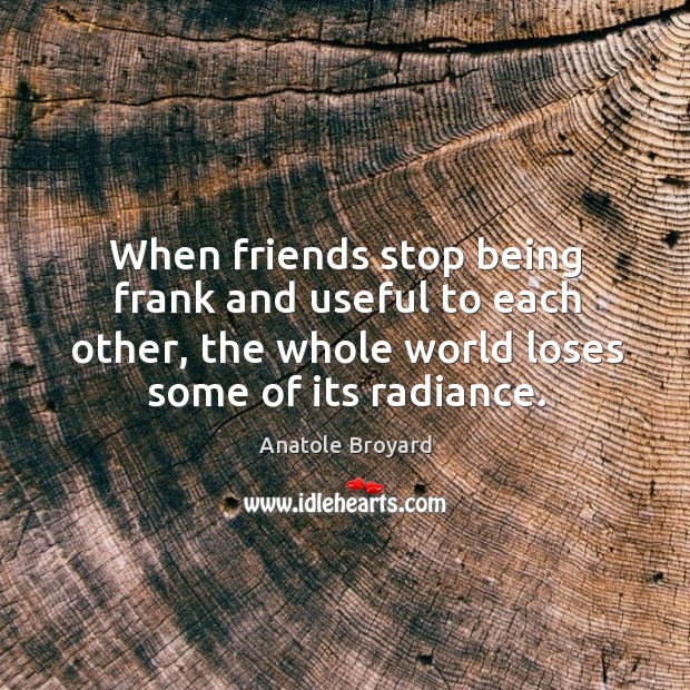 When friends stop being frank and useful to each other, the whole world loses some of its radiance. Anatole Broyard Picture Quote