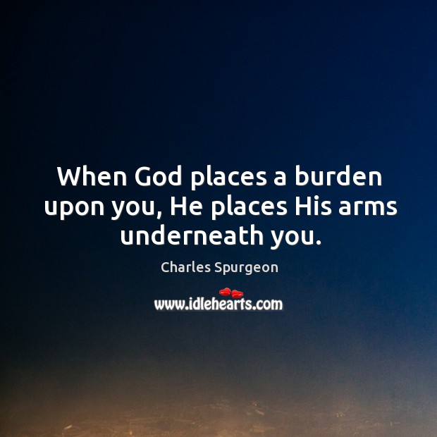 When God places a burden upon you, He places His arms underneath you. Charles Spurgeon Picture Quote