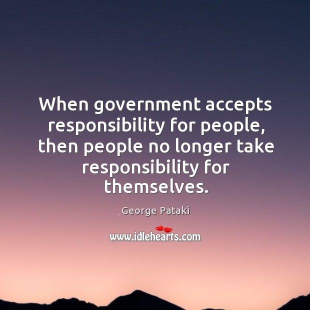 When government accepts responsibility for people, then people no longer take responsibility for themselves. George Pataki Picture Quote