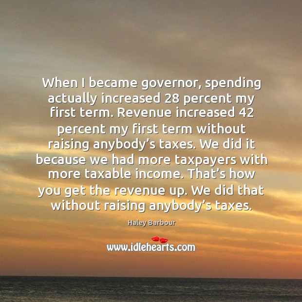 When I became governor, spending actually increased 28 percent my first term. Income Quotes Image