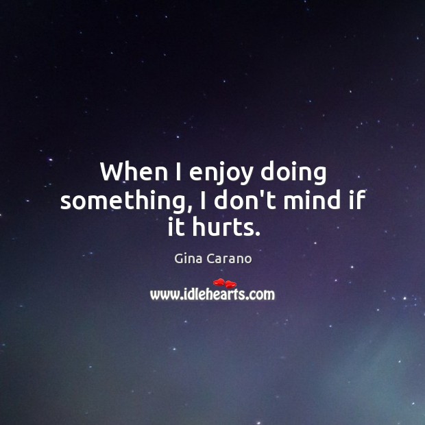 When I enjoy doing something, I don’t mind if it hurts. Image