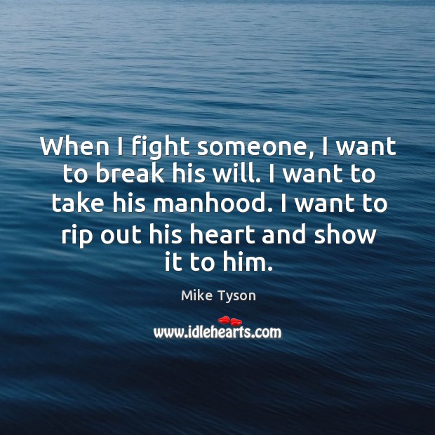 When I fight someone, I want to break his will. I want to take his manhood. I want to rip out his heart and show it to him. Mike Tyson Picture Quote