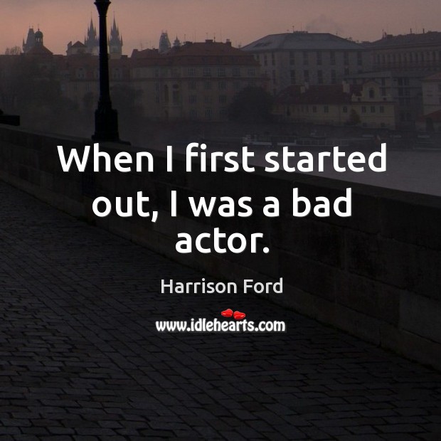 When I first started out, I was a bad actor. Harrison Ford Picture Quote